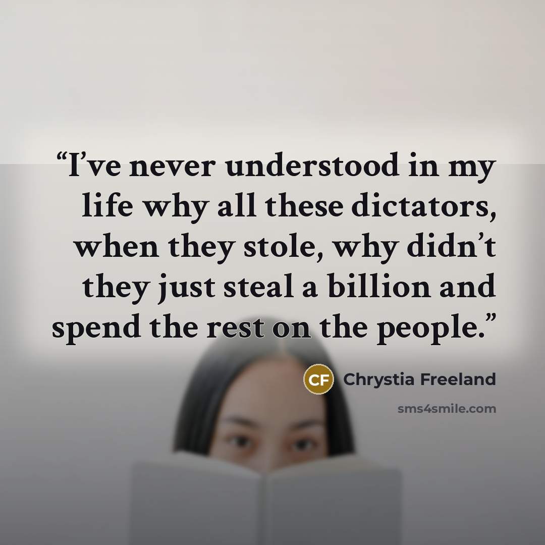 “I’ve never understood in my life why all these dictators, when they stole, why didn’t they just steal a billion and spend the rest on the people.” quote by Chrystia Freeland