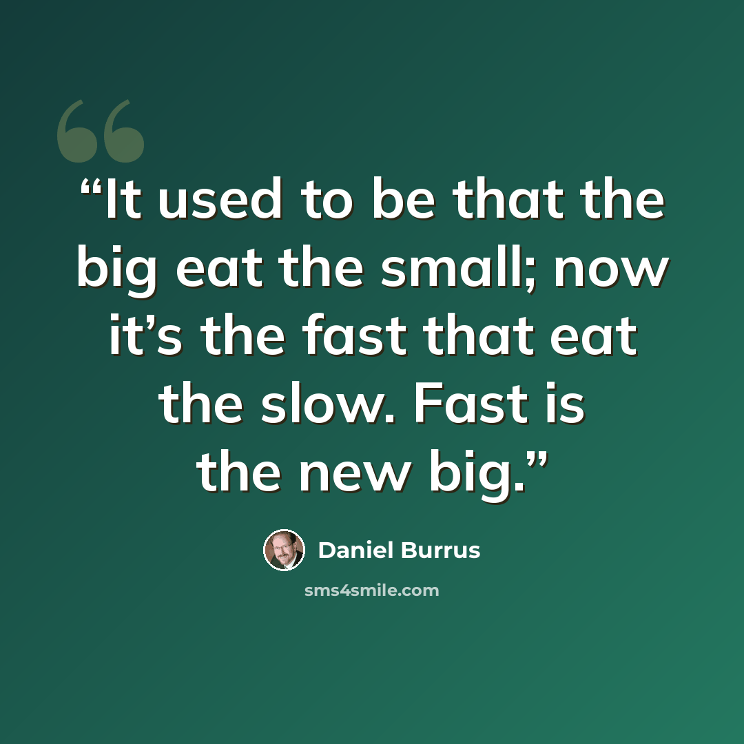 “It used to be that the big eat the small; now it’s the fast that eat the slow. Fast is the new big.” quote by Daniel Burrus