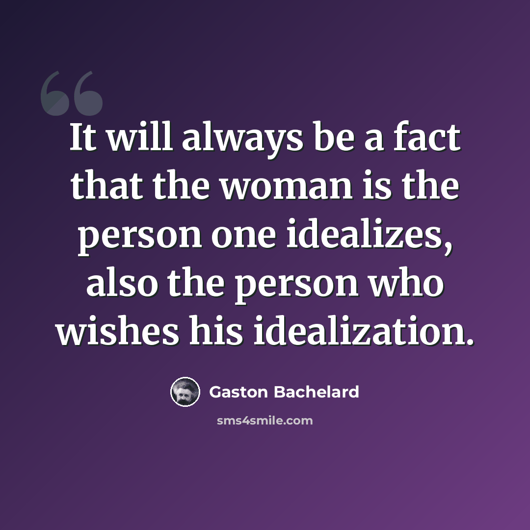 “It will always be a fact that the woman is the person one idealizes, also the person who wishes his idealization.” quote by Gaston Bachelard