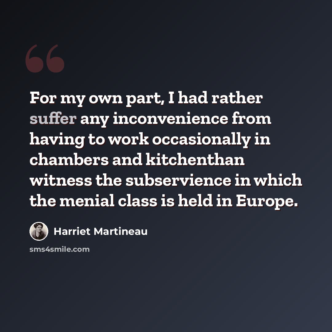 “For my own part, I had rather suffer any inconvenience from having to work occasionally in chambers and kitchenthan witness the subservience in which the menial class is held in Europe.” quote by Harriet Martineau