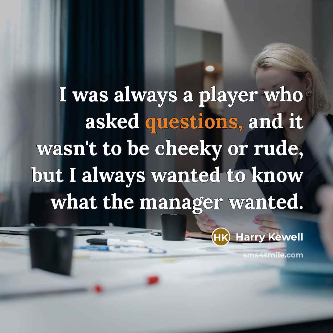 “I was always a player who asked questions, and it wasn't to be cheeky or rude, but I always wanted to know what the manager wanted.” quote by Harry Kewell