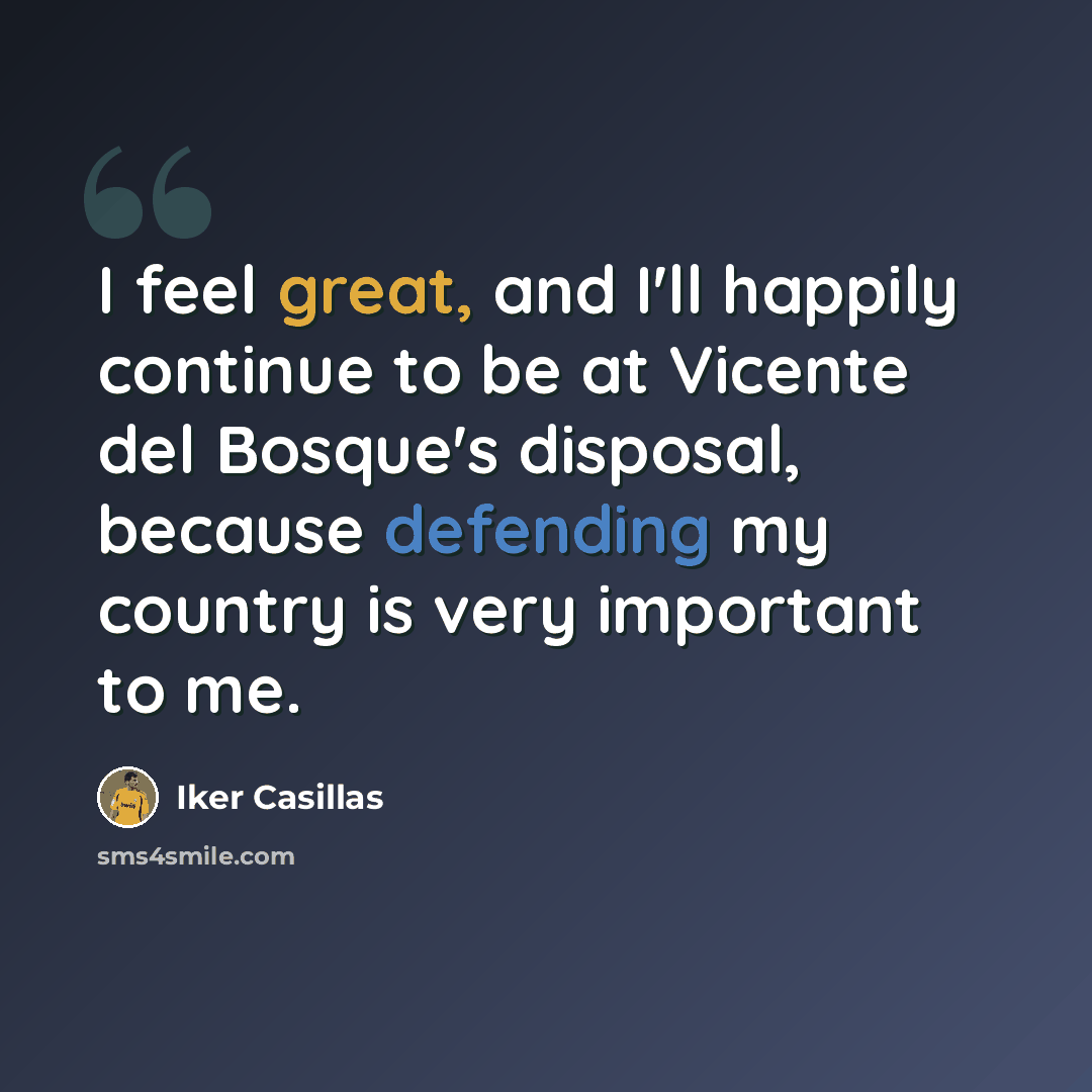 “I feel great, and I'll happily continue to be at Vicente del Bosque's disposal, because defending my country is very important to me.” quote by Iker Casillas