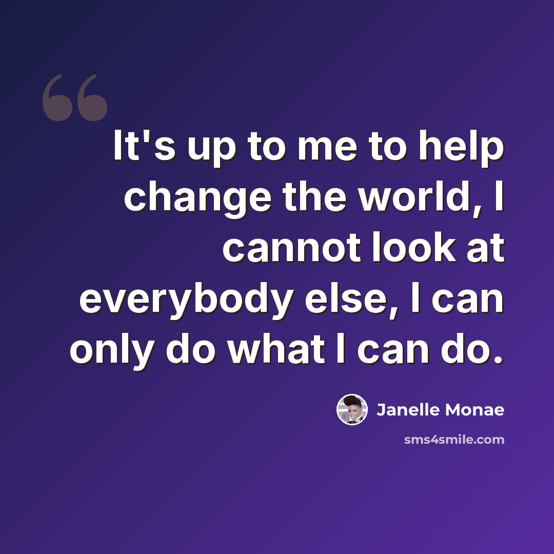 “It's up to me to help change the world, I cannot look at everybody else, I can only do what I can do.” quote by Janelle Monae