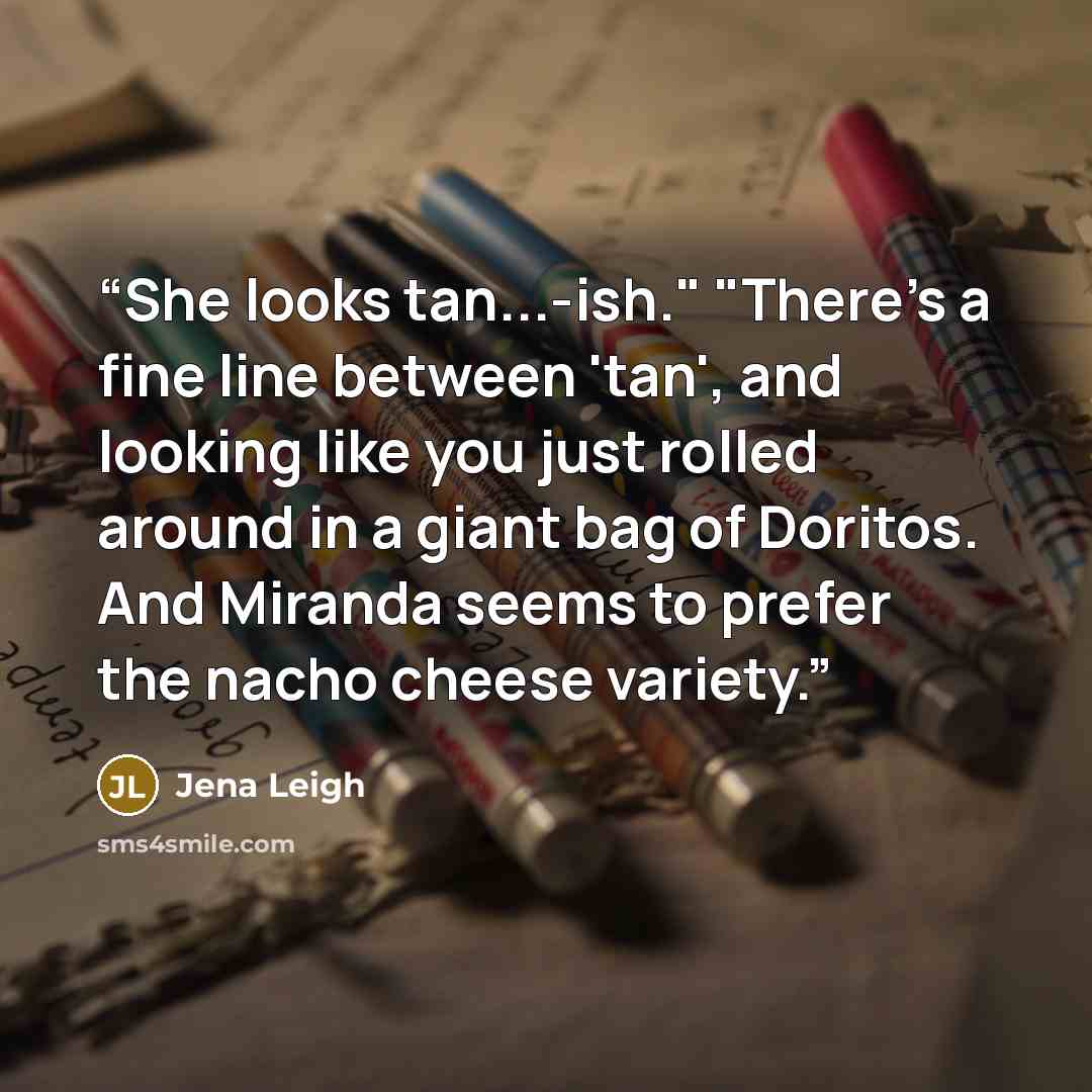 “She looks tan...-ish." "There's a fine line between 'tan', and looking like you just rolled around in a giant bag of Doritos. And Miranda seems to prefer the nacho cheese variety.” quote by Jena Leigh