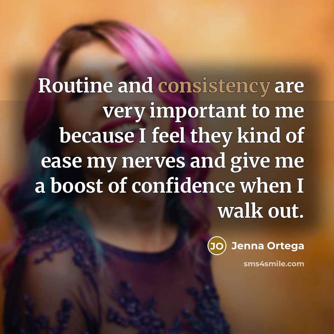 “Routine and consistency are very important to me because I feel they kind of ease my nerves and give me a boost of confidence when I walk out.” quote by Jenna Ortega