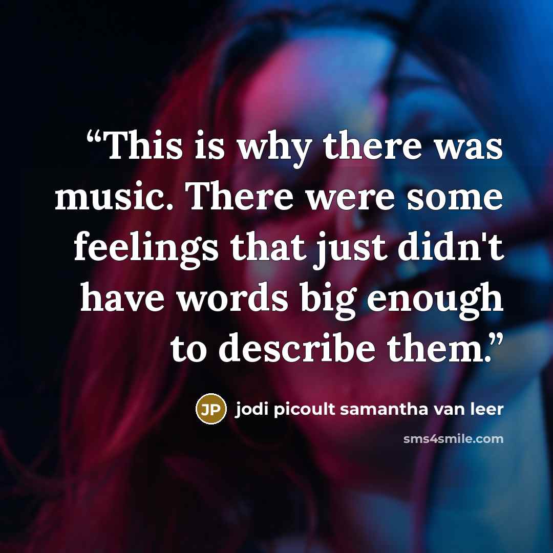 “This is why there was music. There were some feelings that just didn't have words big enough to describe them.” quote by Jodi Picoult Samantha Van Leer