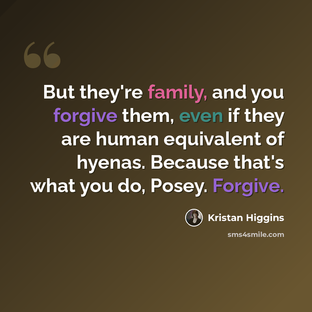 “But they're family, and you forgive them, even if they are human equivalent of hyenas. Because that's what you do, Posey. Forgive.” quote by Kristan Higgins