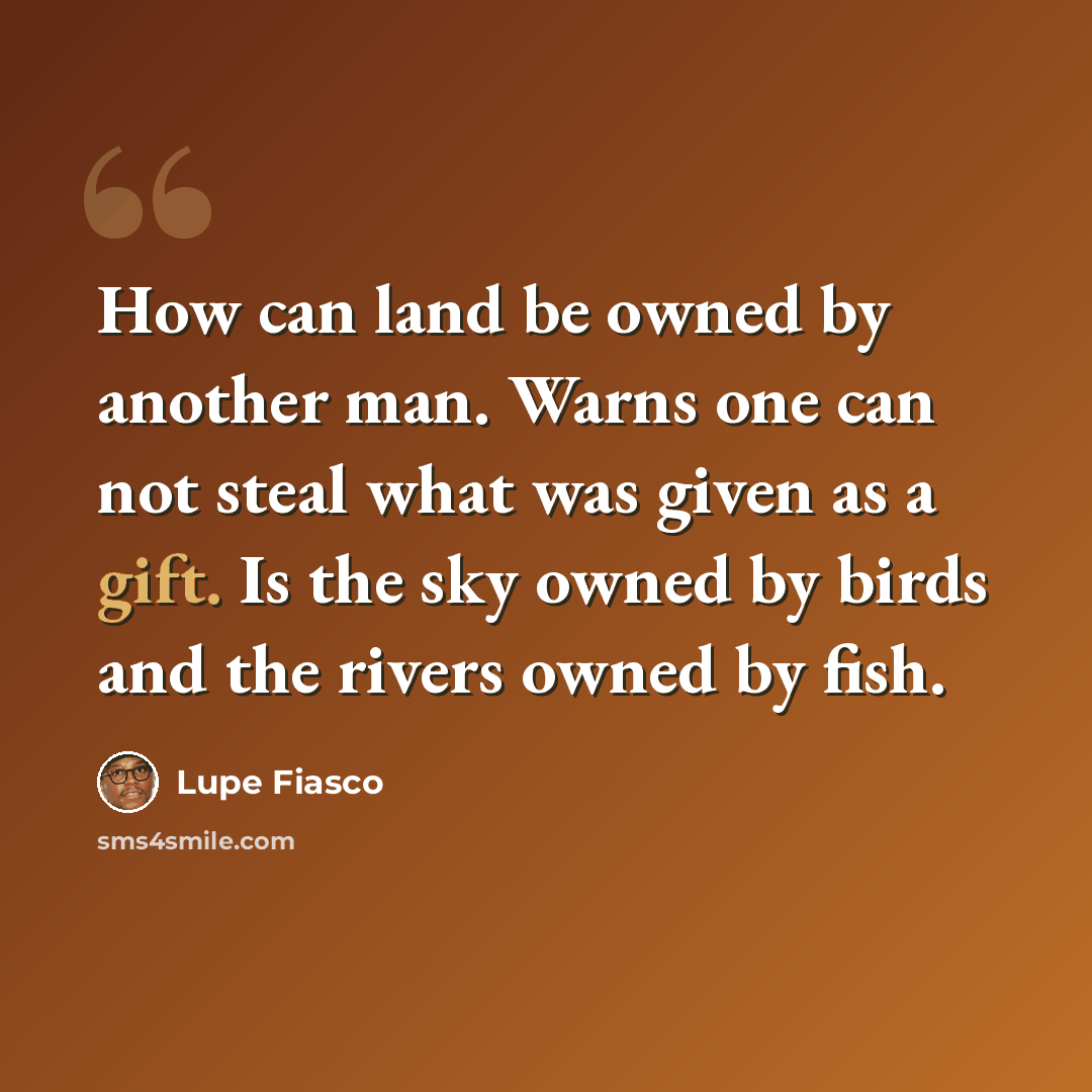 “How can land be owned by another man. Warns one can not steal what was given as a gift. Is the sky owned by birds and the rivers owned by fish.” quote by Lupe Fiasco