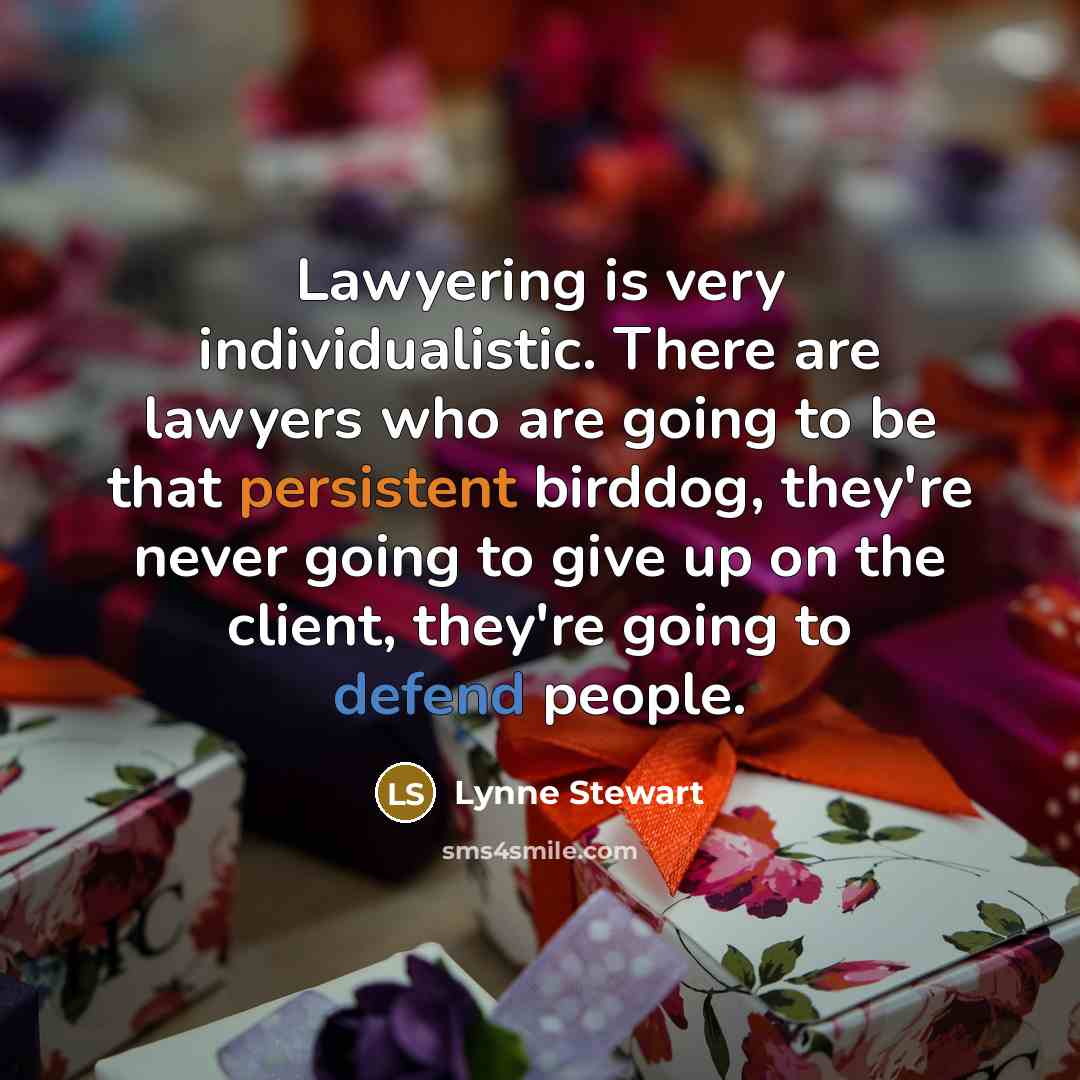 “Lawyering is very individualistic. There are lawyers who are going to be that persistent birddog, they're never going to give up on the client, they're going to defend people.” quote by Lynne Stewart