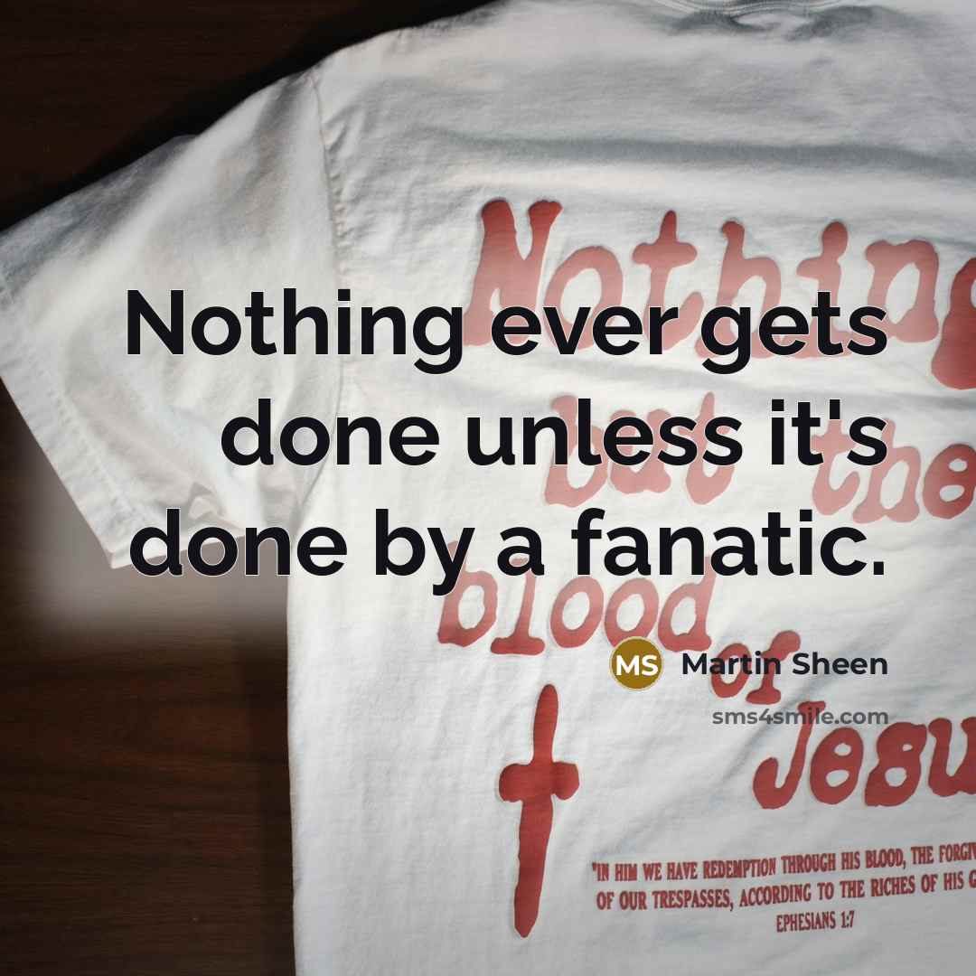 “Nothing ever gets done unless it's done by a fanatic.” quote by Martin Sheen