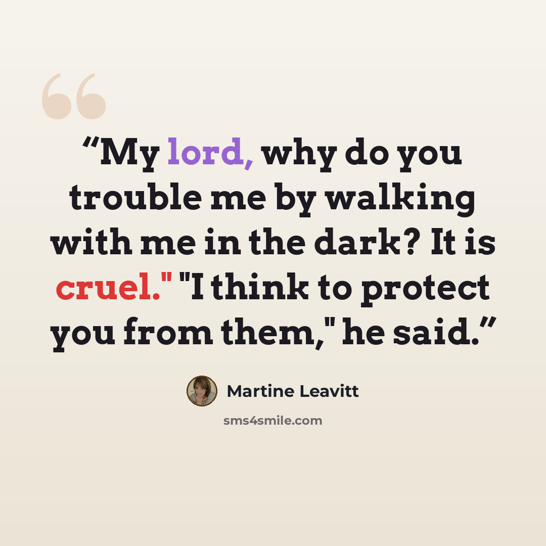 “My lord, why do you trouble me by walking with me in the dark? It is cruel." "I think to protect you from them," he said.” quote by Martine Leavitt