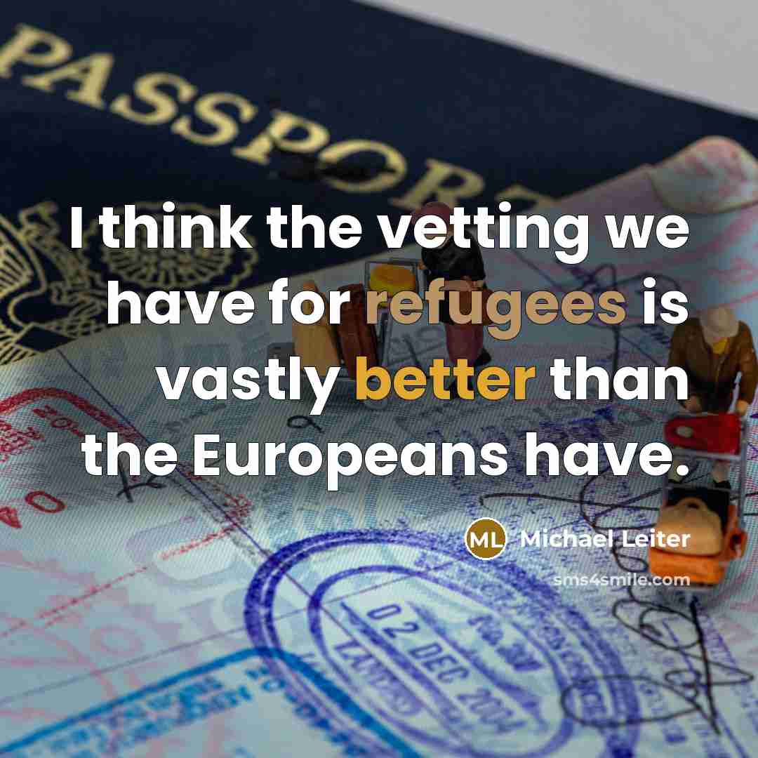“I think the vetting we have for refugees is vastly better than the Europeans have.” quote by Michael Leiter