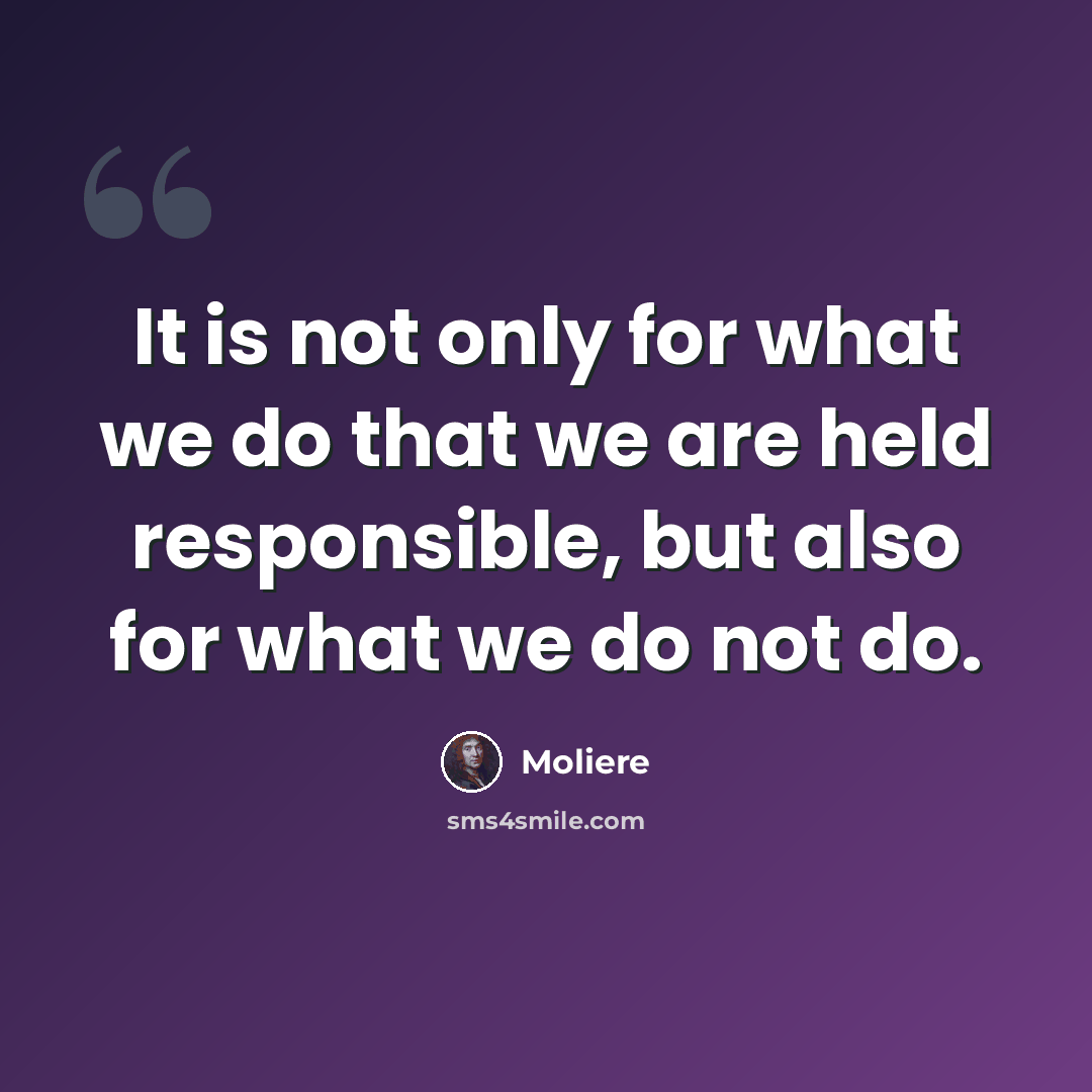 “It is not only for what we do that we are held responsible, but also for what we do not do.” quote by Moliere