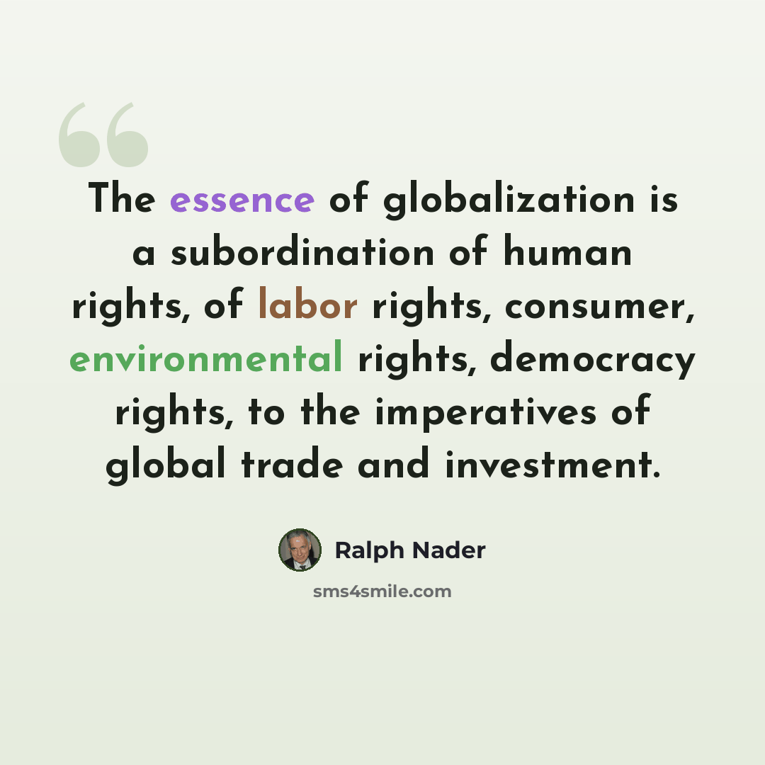 “The essence of globalization is a subordination of human rights, of labor rights, consumer, environmental rights, democracy rights, to the imperatives of global trade and investment.” quote by Ralph Nader