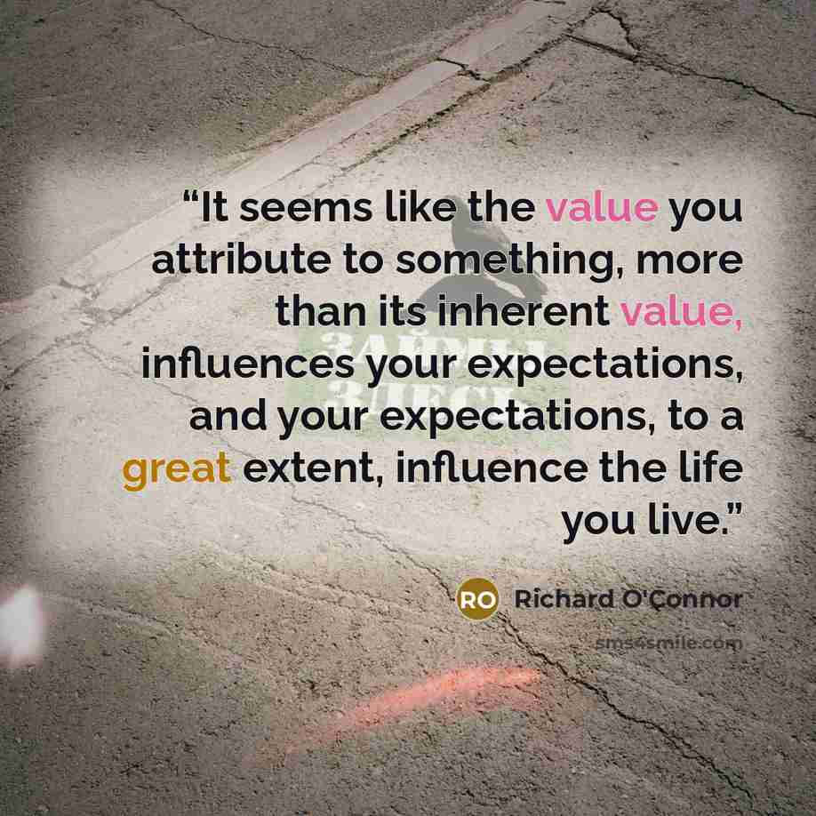 “It seems like the value you attribute to something, more than its inherent value, influences your expectations, and your expectations, to a great extent, influence the life you live.” quote by Richard O'Connor