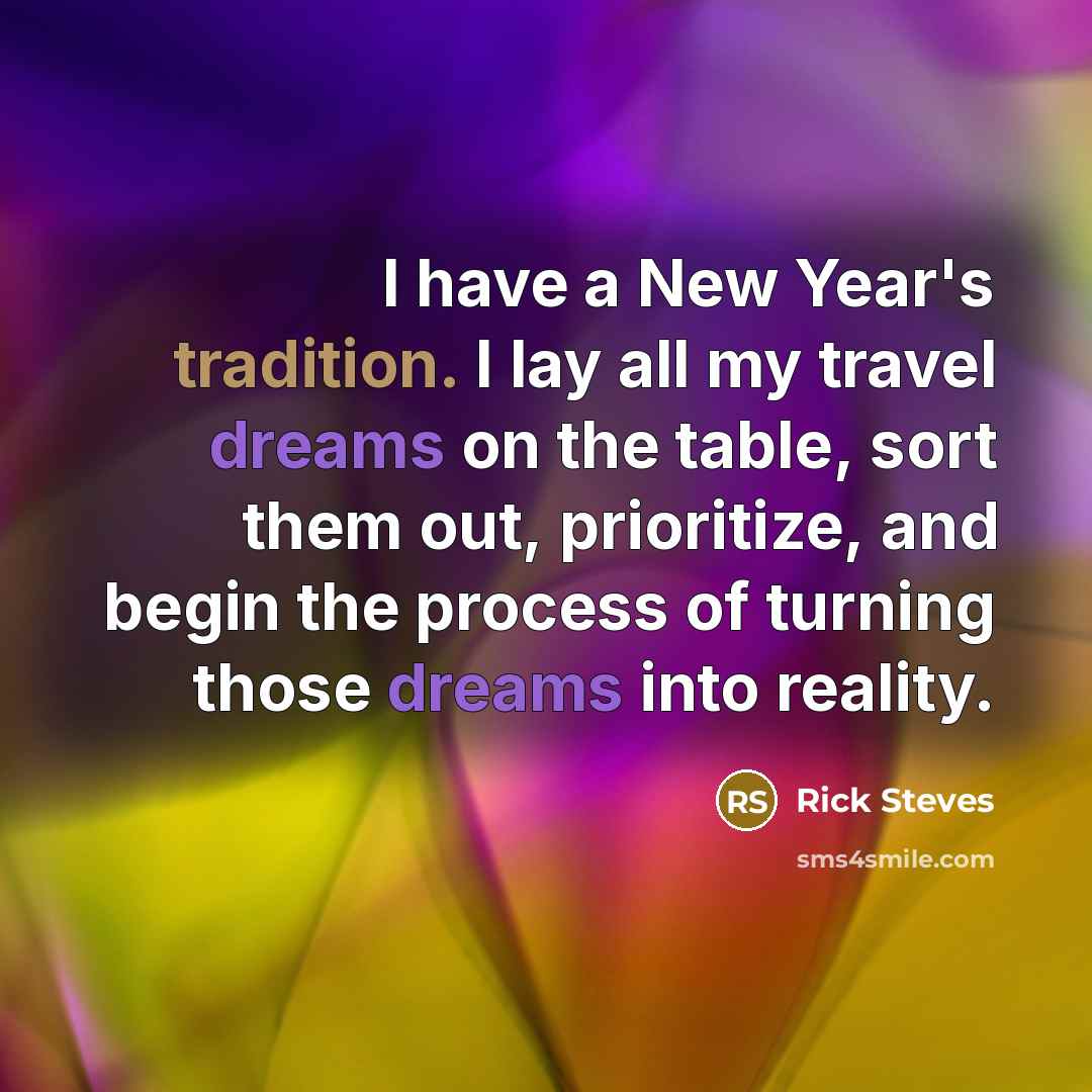 “I have a New Year's tradition. I lay all my travel dreams on the table, sort them out, prioritize, and begin the process of turning those dreams into reality.” quote by Rick Steves