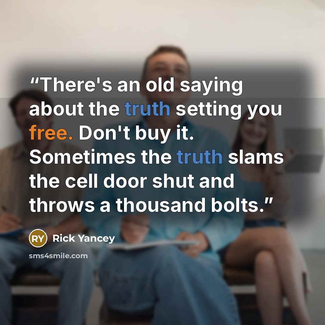 “There's an old saying about the truth setting you free. Don't buy it. Sometimes the truth slams the cell door shut and throws a thousand bolts.” quote by Rick Yancey