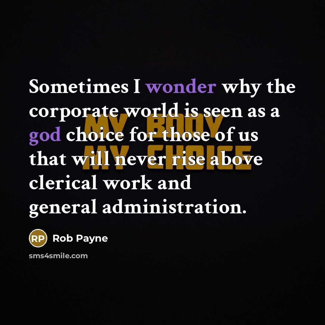 “Sometimes I wonder why the corporate world is seen as a god choice for those of us that will never rise above clerical work and general administration.” quote by Rob Payne