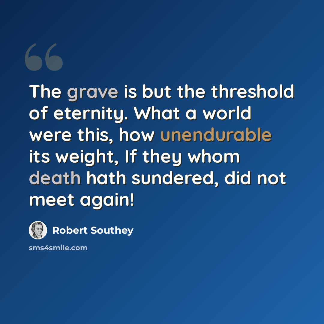 “The grave is but the threshold of eternity. What a world were this, how unendurable its weight, If they whom death hath sundered, did not meet again!” quote by Robert Southey