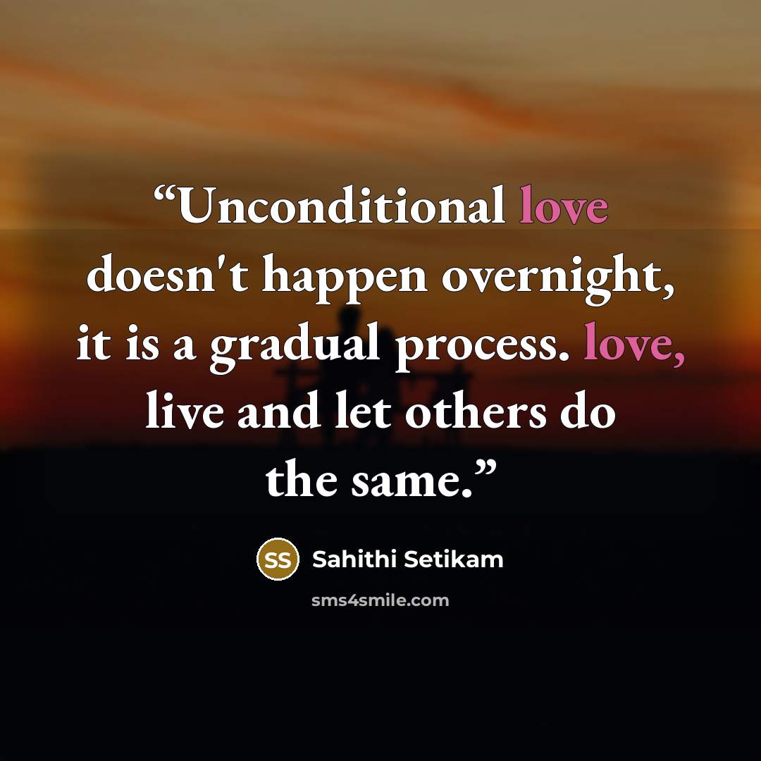 “Unconditional love doesn't happen overnight, it is a gradual process. love, live and let others do the same.” quote by Sahithi Setikam
