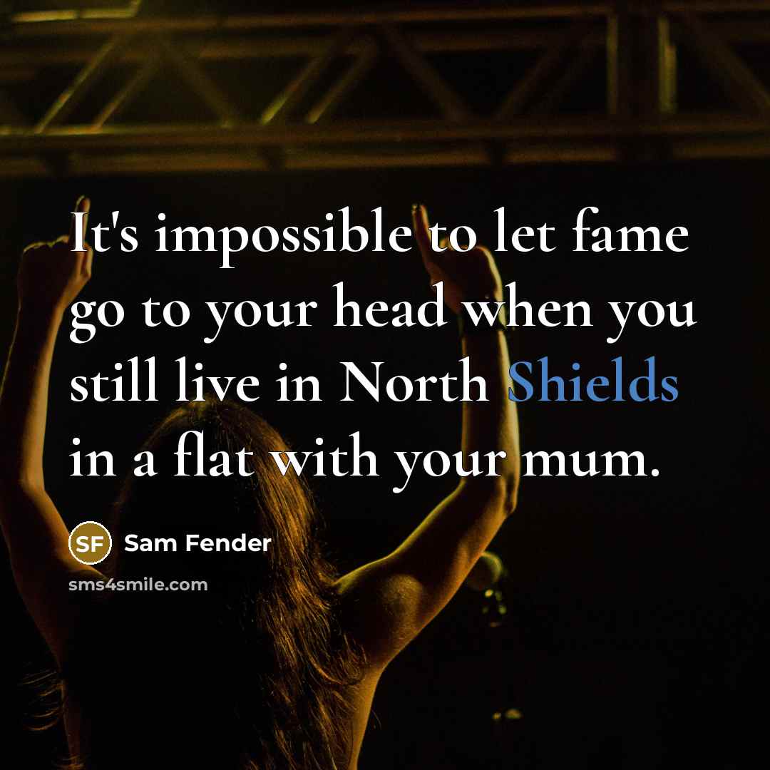 “It's impossible to let fame go to your head when you still live in North Shields in a flat with your mum.” quote by Sam Fender