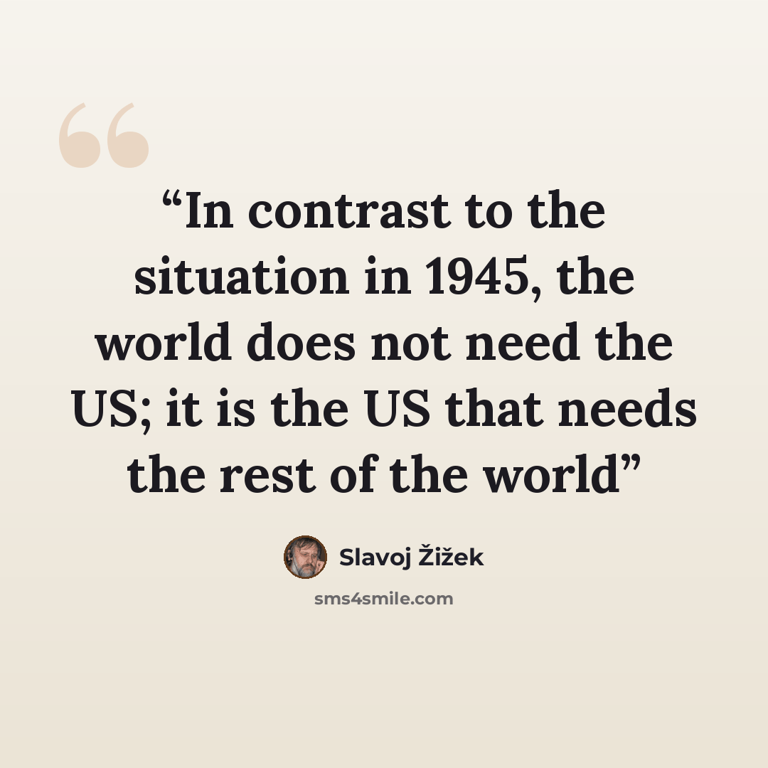 “In contrast to the situation in 1945, the world does not need the US; it is the US that needs the rest of the world” quote by Slavoj Žižek