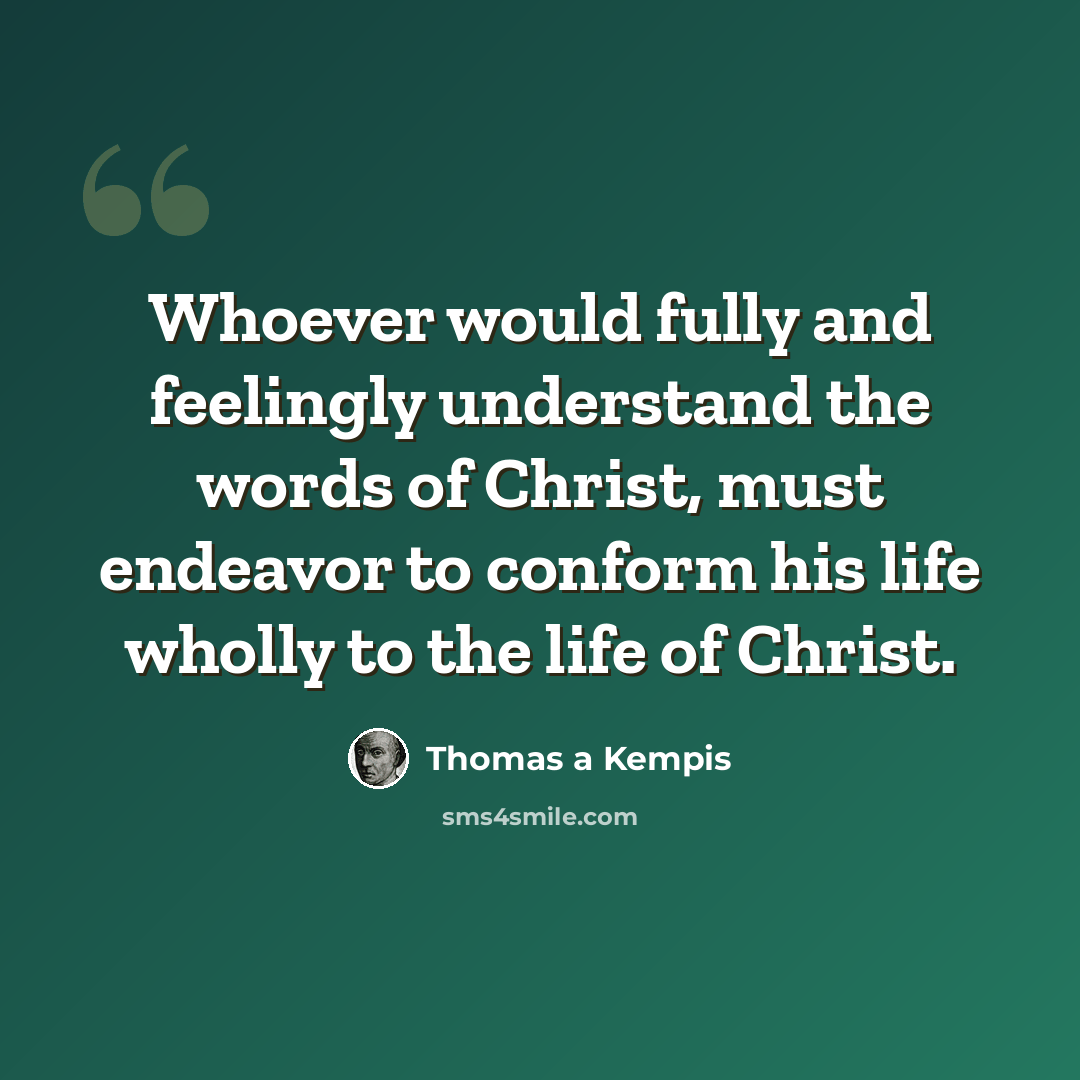 “Whoever would fully and feelingly understand the words of Christ, must endeavor to conform his life wholly to the life of Christ.” quote by Thomas a Kempis