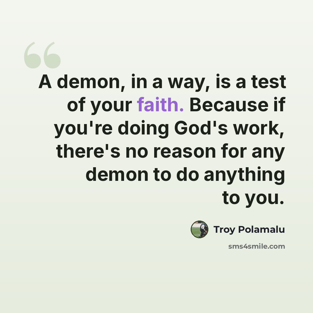 “A demon, in a way, is a test of your faith. Because if you're doing God's work, there's no reason for any demon to do anything to you.” quote by Troy Polamalu