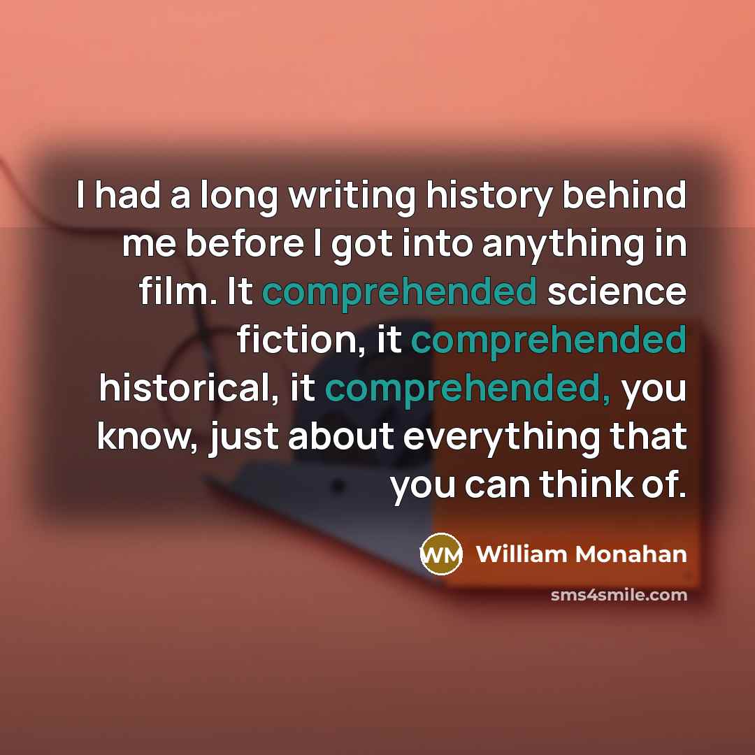 “I had a long writing history behind me before I got into anything in film. It comprehended science fiction, it comprehended historical, it comprehended, you know, just about everything that you can think of.” quote by William Monahan
