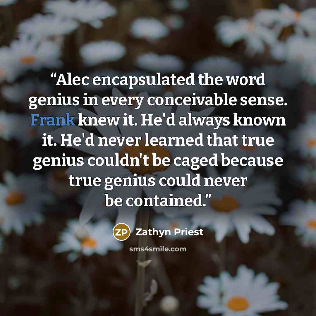 “Alec encapsulated the word genius in every conceivable sense. Frank knew it. He'd always known it. He'd never learned that true genius couldn't be caged because true genius could never be contained.” quote by Zathyn Priest