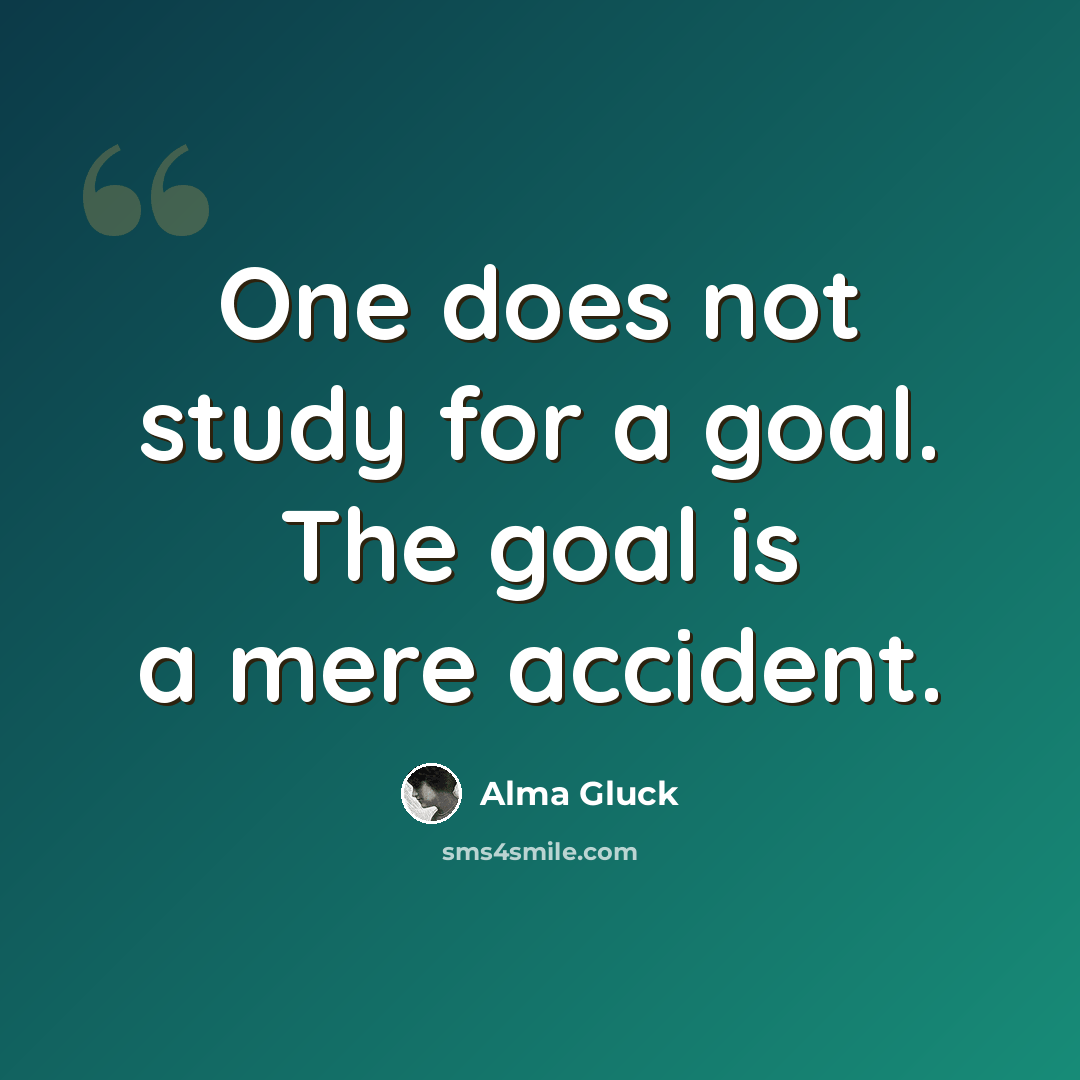 “One does not study for a goal. The goal is a mere accident.” quote by Alma Gluck