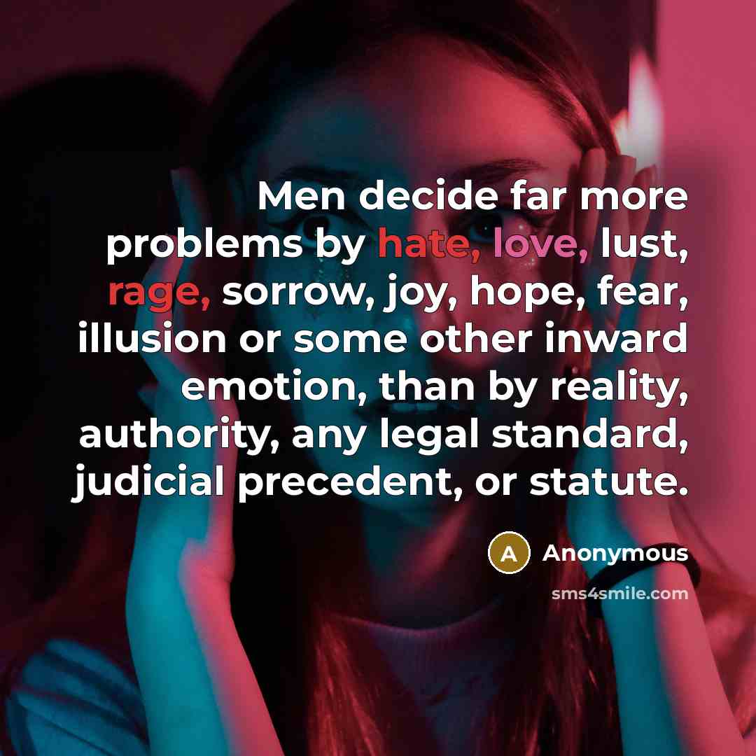 “Men decide far more problems by hate, love, lust, rage, sorrow, joy, hope, fear, illusion or some other inward emotion, than by reality, authority, any legal standard, judicial precedent, or statute.” quote by Anonymous