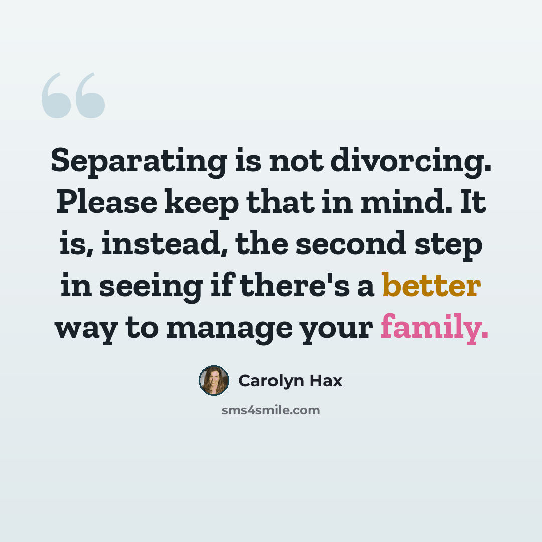 “Separating is not divorcing. Please keep that in mind. It is, instead, the second step in seeing if there's a better way to manage your family.” quote by Carolyn Hax
