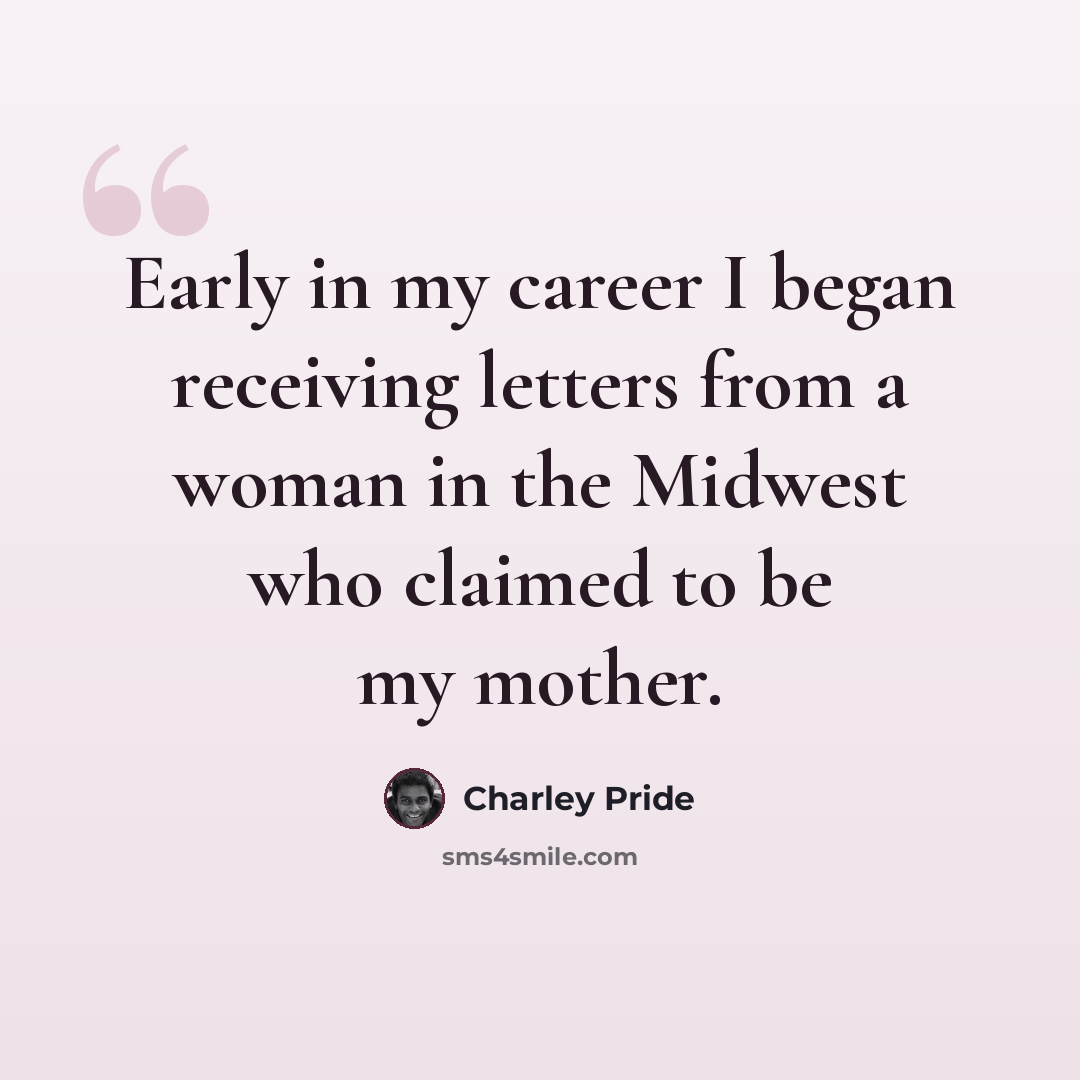“Early in my career I began receiving letters from a woman in the Midwest who claimed to be my mother.” quote by Charley Pride