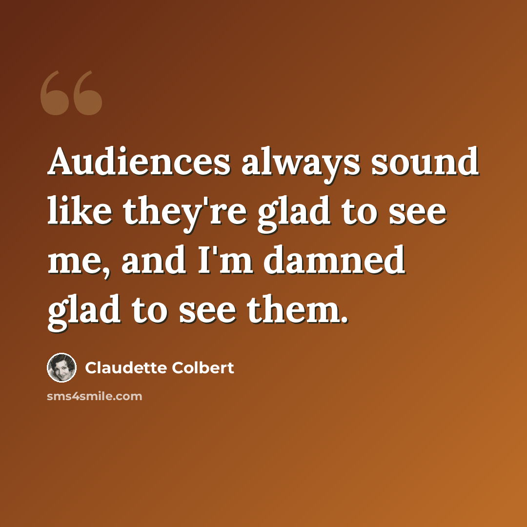 “Audiences always sound like they're glad to see me, and I'm damned glad to see them.” quote by Claudette Colbert