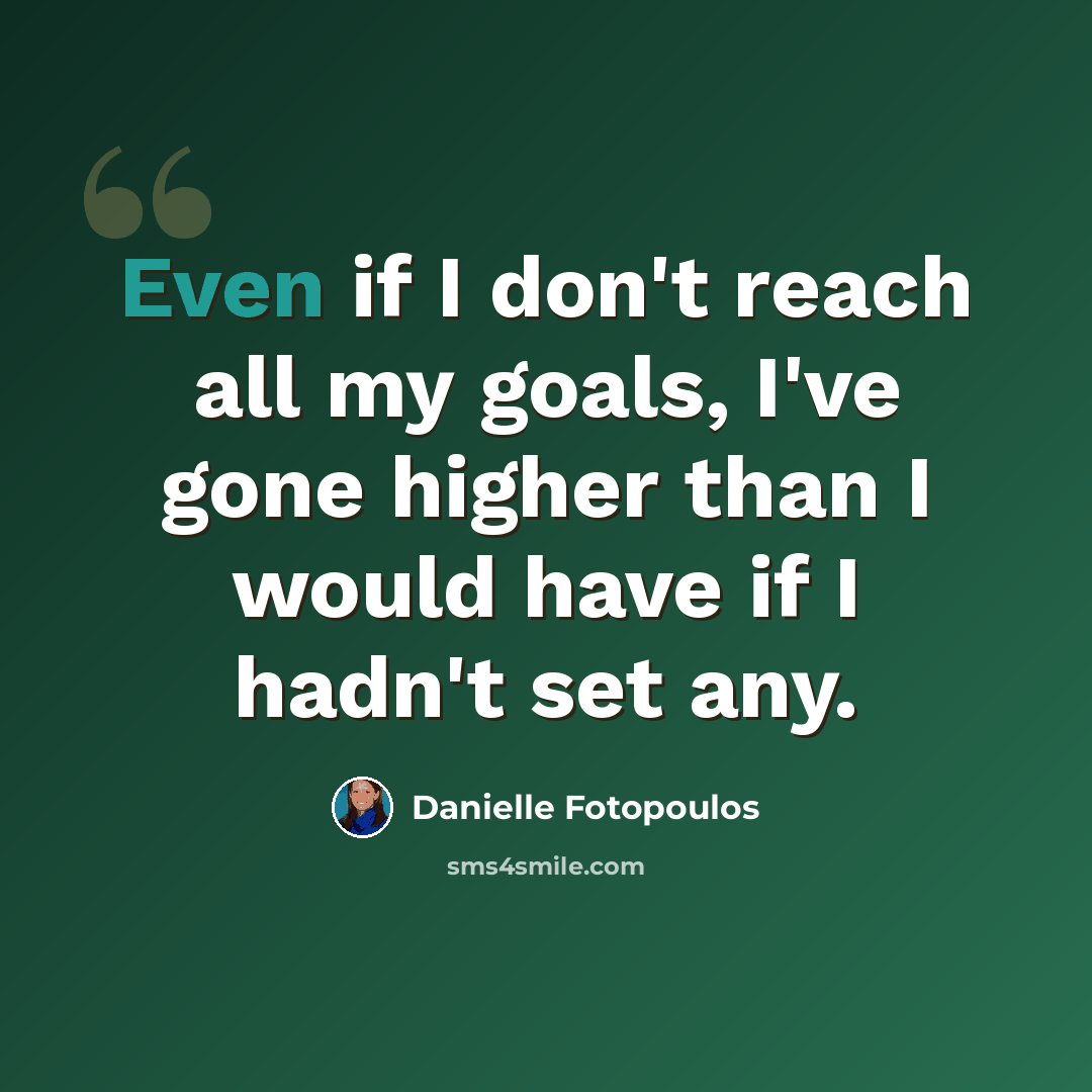 “Even if I don't reach all my goals, I've gone higher than I would have if I hadn't set any.” quote by Danielle Fotopoulos