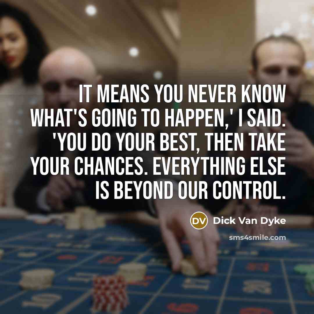 “It means you never know what's going to happen,' I said. 'You do your best, then take your chances. Everything else is beyond our control.” quote by Dick Van Dyke