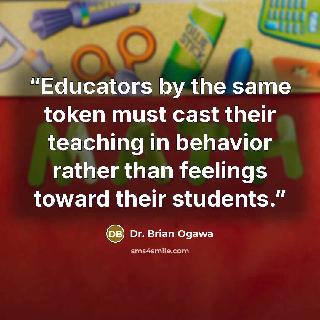 “Educators by the same token must cast their teaching in behavior rather than feelings toward their students.” quote by Dr. Brian Ogawa