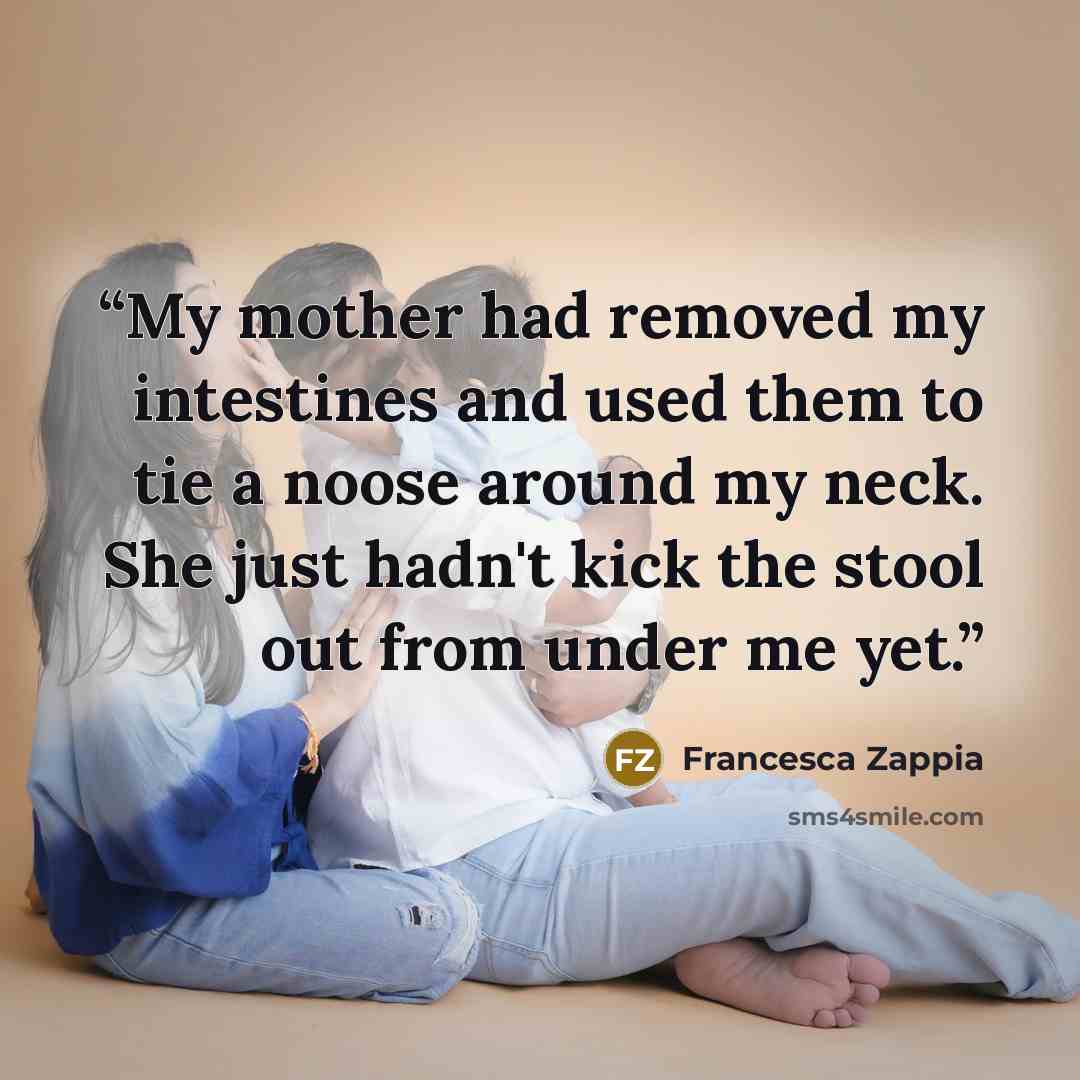 “My mother had removed my intestines and used them to tie a noose around my neck. She just hadn't kick the stool out from under me yet.” quote by Francesca Zappia