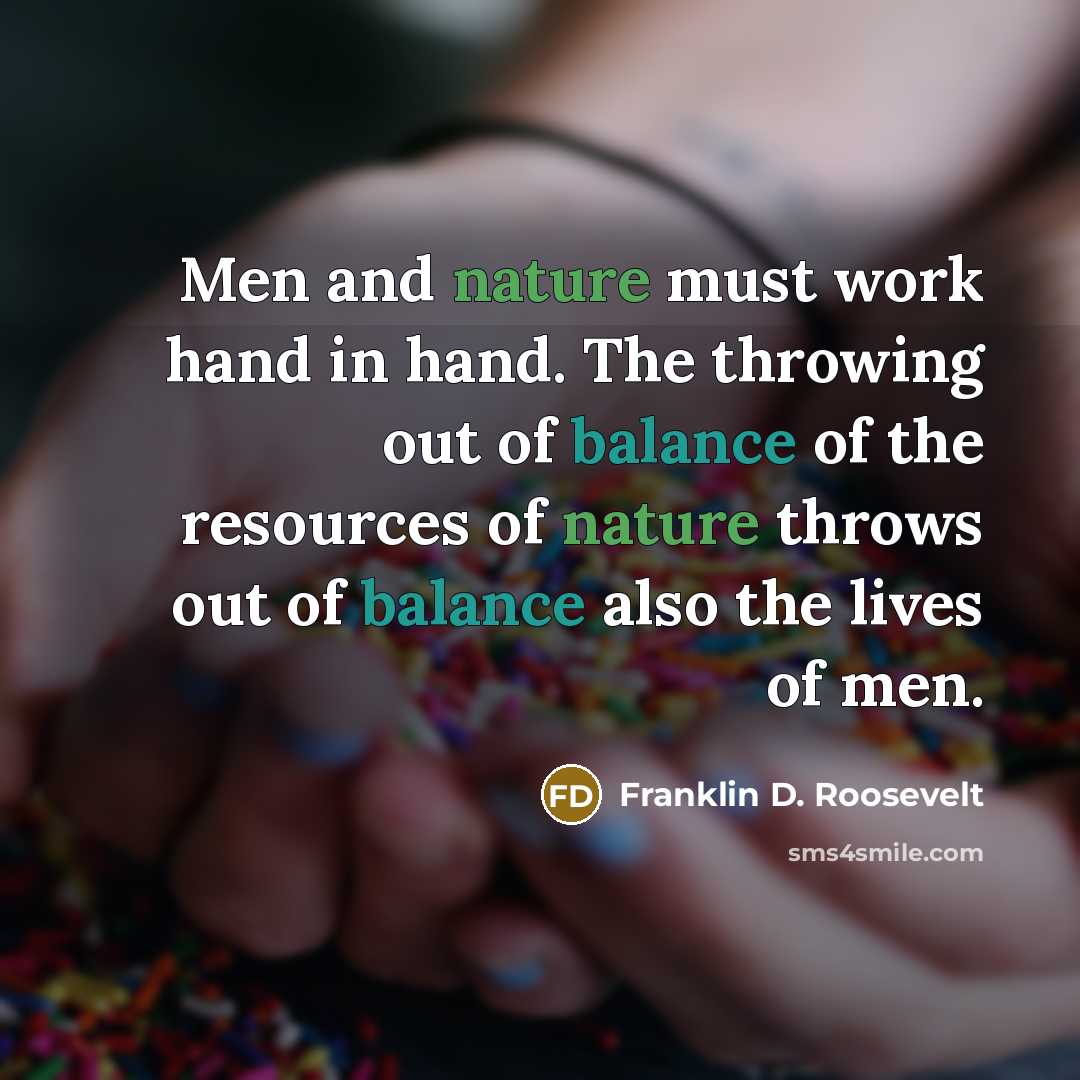 “Men and nature must work hand in hand. The throwing out of balance of the resources of nature throws out of balance also the lives of men.” quote by Franklin D. Roosevelt