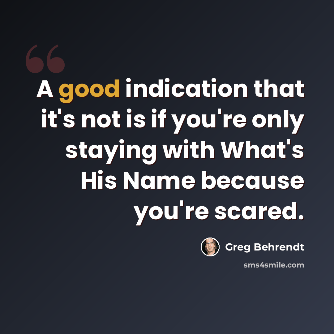 “A good indication that it's not is if you're only staying with What's His Name because you're scared.” quote by Greg Behrendt