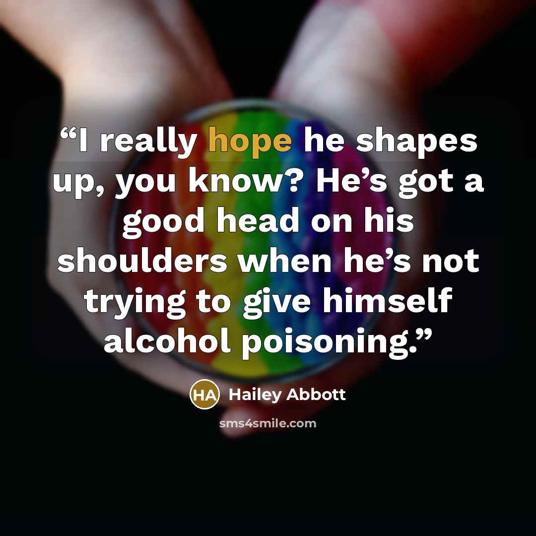 “I really hope he shapes up, you know? He’s got a good head on his shoulders when he’s not trying to give himself alcohol poisoning.” quote by Hailey Abbott