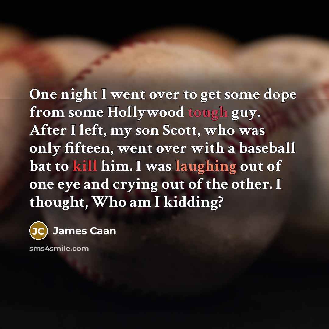 “One night I went over to get some dope from some Hollywood tough guy. After I left, my son Scott, who was only fifteen, went over with a baseball bat to kill him. I was laughing out of one eye and crying out of the other. I thought, Who am I kidding?” quote by James Caan
