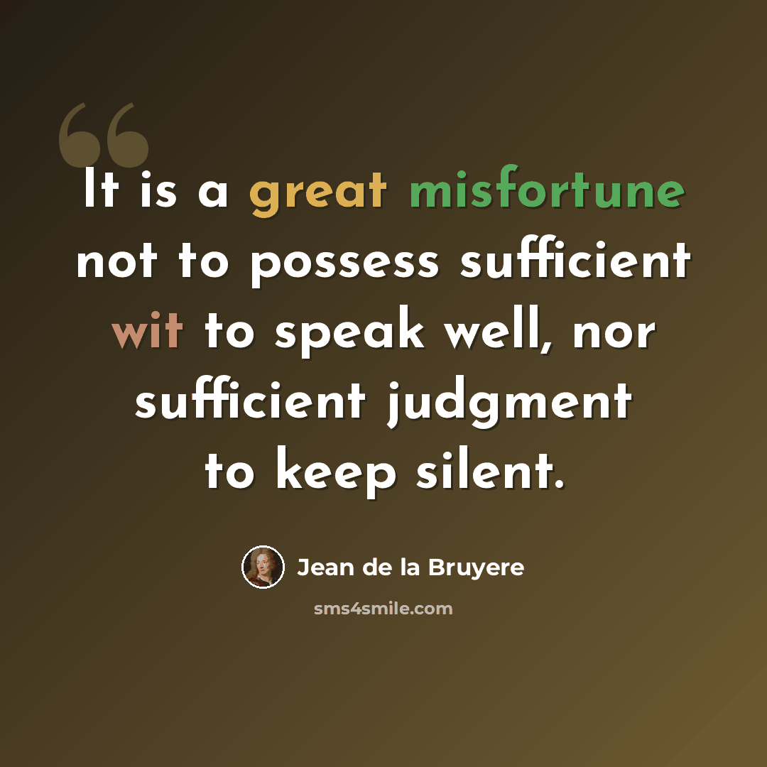“It is a great misfortune not to possess sufficient wit to speak well, nor sufficient judgment to keep silent.” quote by Jean de la Bruyere