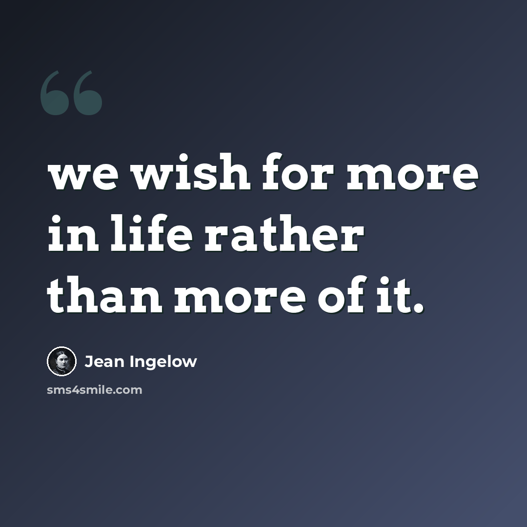 “we wish for more in life rather than more of it.” quote by Jean Ingelow