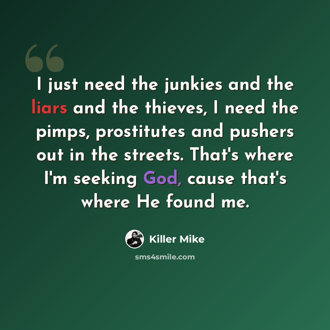 “I just need the junkies and the liars and the thieves, I need the pimps, prostitutes and pushers out in the streets. That's where I'm seeking God, cause that's where He found me.” quote by Killer Mike