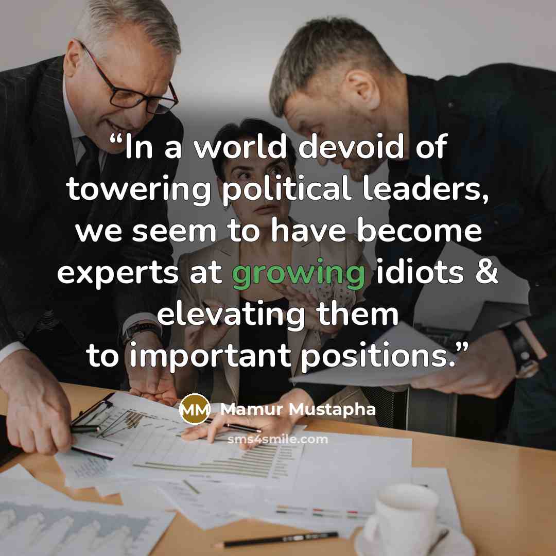 “In a world devoid of towering political leaders, we seem to have become experts at growing idiots & elevating them to important positions.” quote by Mamur Mustapha