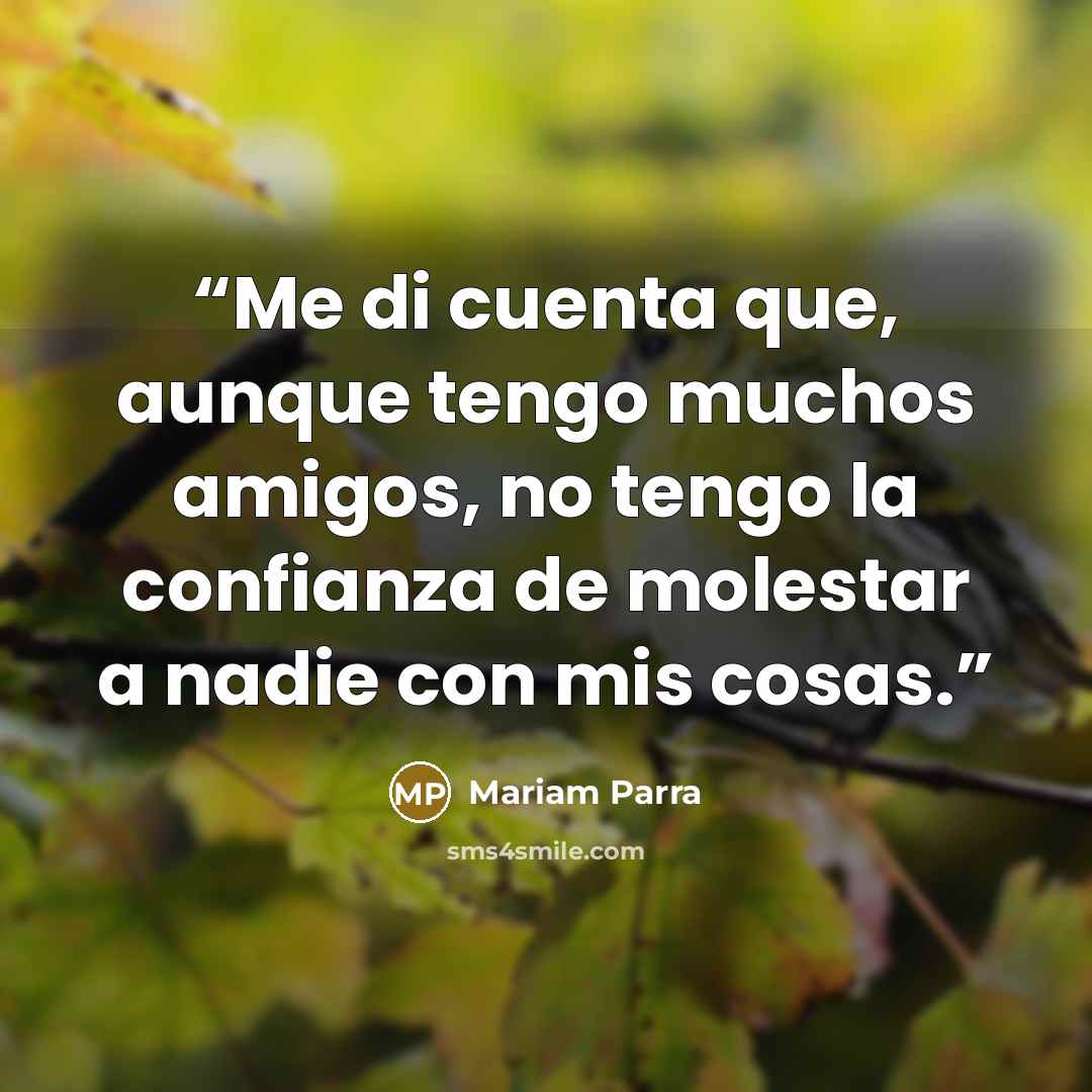 “Me di cuenta que, aunque tengo muchos amigos, no tengo la confianza de molestar a nadie con mis cosas.” quote by Mariam Parra