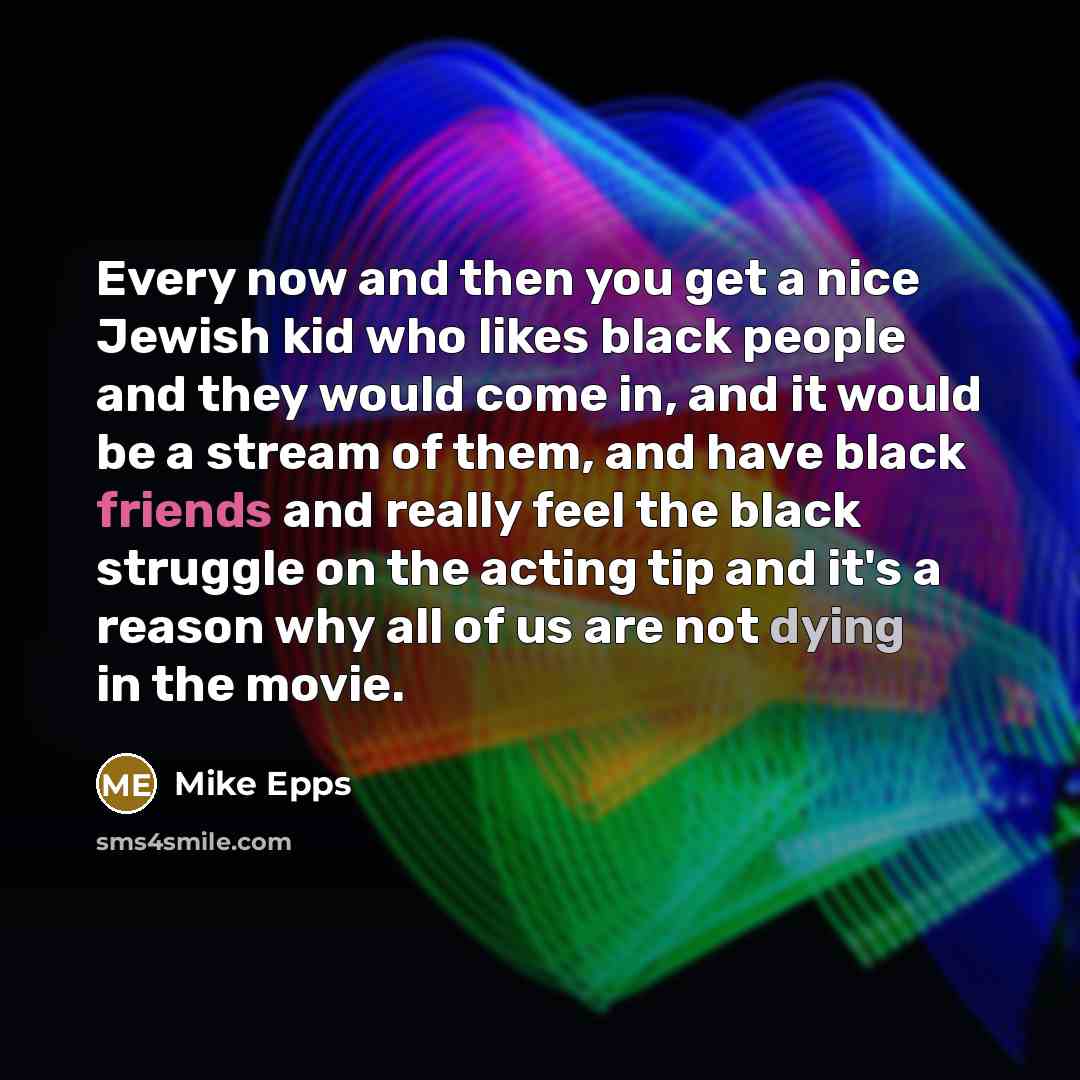 “Every now and then you get a nice Jewish kid who likes black people and they would come in, and it would be a stream of them, and have black friends and really feel the black struggle on the acting tip and it's a reason why all of us are not dying in the movie.” quote by Mike Epps