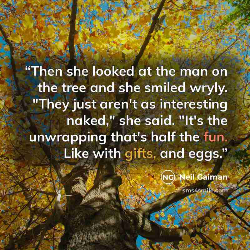 “Then she looked at the man on the tree and she smiled wryly. "They just aren't as interesting naked," she said. "It's the unwrapping that's half the fun. Like with gifts, and eggs.” quote by Neil Gaiman